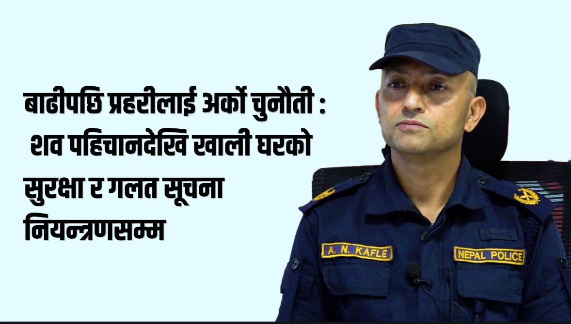 बाढीको वितण्डापछि प्रहरीको चुनौती : शव व्यवस्थापनदेखि अपराध नियन्त्रणसम्म